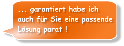 ... garantiert habe ich auch für Sie eine passende Lösung parat !